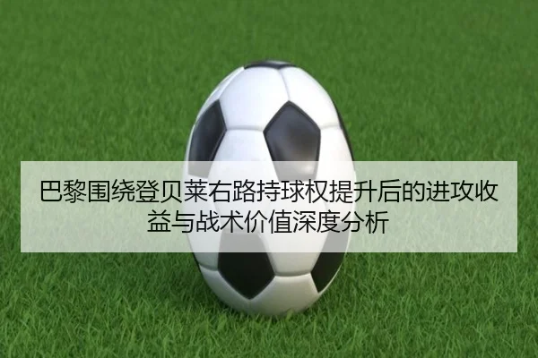 巴黎围绕登贝莱右路持球权提升后的进攻收益与战术价值深度分析