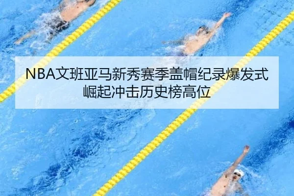 NBA文班亚马新秀赛季盖帽纪录爆发式崛起冲击历史榜高位