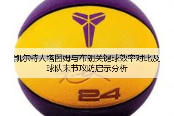 凯尔特人塔图姆与布朗关键球效率对比及球队末节攻防启示分析