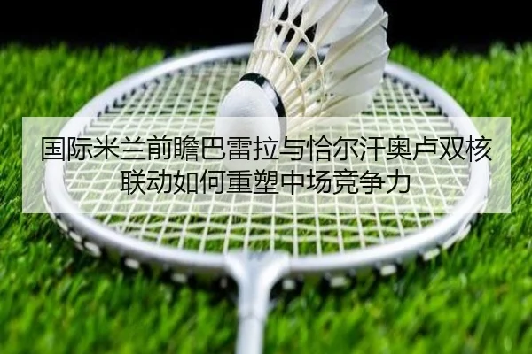 国际米兰前瞻巴雷拉与恰尔汗奥卢双核联动如何重塑中场竞争力