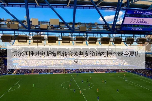 切尔西推进奥斯梅恩转会谈判薪资结构博弈成今夏焦点